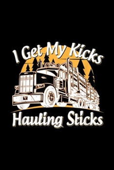 I Get My Kicks Hauling Sticks: Mens Funny Log Truck Driver I Get My Kicks Hauling Sticks Novelty  Journal/Notebook Blank Lined Ruled 6x9 100 Pages