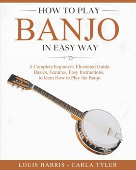 Paperback How to Play Banjo in Easy Way: Learn How to Play Banjo in Easy Way by this Complete beginner's Illustrated Guide!Basics, Features, Easy Instructions Book