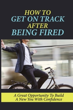Paperback How To Get On Track After Being Fired: A Great Opportunity To Build A New You With Confidence: Five Key Areas Of Your Life Book