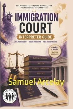 THE SPANISH IMMIGRATION INTERPRETER: Immigration Court, Asylum & Removal Proceedings Terminology, Scenarios & Courtroom Communication