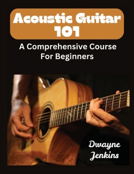 Acoutic Guitar 101: A Comprehensive Guide For Beginners. Full color. Learn To Strum Chords, Fingerpick, Theory, Ear Training, and Much, much more.