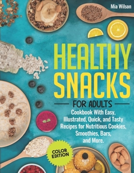 Healthy Snacks for Adults: Cookbook With Easy, Illustrated, Quick, and Tasty Recipes for Nutritious Cookies, Smoothies, Bars, and More (Color Edi
