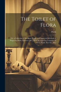 Paperback The Toilet of Flora: Or, a Collection of the Most Simple and Approved Methods of Preparing Baths, Essences [&C.] With Receipts for Cosmetic Book