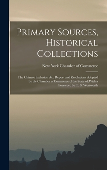 Hardcover Primary Sources, Historical Collections: The Chinese Exclusion Act: Report and Resolutions Adopted by the Chamber of Commerce of the State of, With a Book