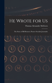 He Wrote for Us; the Story of Bill Bennett, Pioneer Socialist Journalist