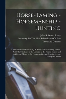 Horse-Taming - Horsemanship - Hunting: A New Illustrated Edition of J.S. Rarey's Art of Taming Horses, With the Substance of the Lectures at the Round ... and Hunting, for the Young and Timid
