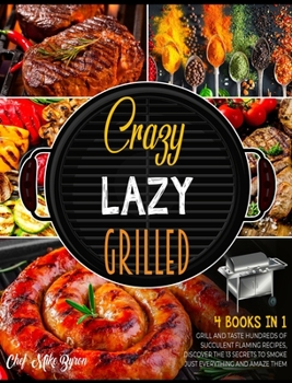 Crazy, Lazy, Grilled! [4 Books in 1]: Grill and Taste Hundreds of Succulent Flaming Recipes, Discover the 13 Secrets to Smoke Just Everything and Amaze Them