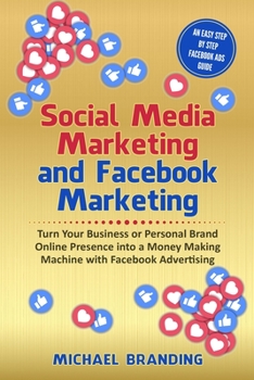 Social Media Marketing and Facebook Marketing: Turn Your Business or Personal Brand Online Presence into a Money Making Machine with Facebook Advertising - An Easy Step by Step Facebook Ads Guide