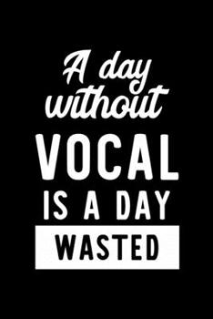 A Day Without Vocal Is A Day Wasted: Notebook for Vocal Lover | Great Christmas & Birthday Gift Idea for Vocal Fan | Vocal Journal | Vocal Fan Diary | 100 pages 6x9 inches
