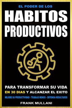 El Poder de Los Habitos Productivos: Para Transformar Su Vida En 30 Dias y Alcanzar El Exito - Mejore Su Productividad - Trabaje Menos - Obtenga Resultados