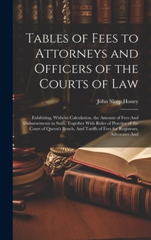 Tables of Fees to Attorneys and Officers of the Courts of Law: Exhibiting, Without Calculation, the Amount of Fees And Disbursements in Suits, ... Tariffs of Fees for Registrars, Advocates And