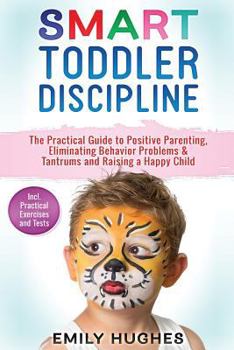 Paperback Smart Toddler Discipline: The Practical Guide to Positive Parenting, Eliminating Behavior Problems & Tantrums and Raising a Happy Child Book