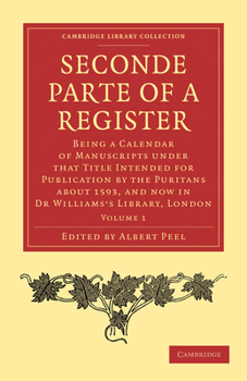 The Seconde Parte of a Register: Being a Calendar of Manuscripts Under That Title Intended for Publication by the Puritans about 1593, and Now in Dr William's Library, London Volume 2