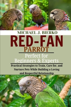 Paperback Red-Fan Parrot: Practical Strategies to Train, Care for, and Nurture Pets While Building a Loving and Respectful Relationship Book