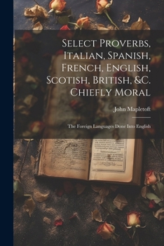 Paperback Select Proverbs, Italian, Spanish, French, English, Scotish, British, &c. Chiefly Moral: The Foreign Languages Done Into English Book