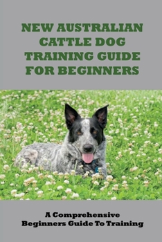 Paperback New Australian Cattle Dog Training Guide For Beginners: A Comprehensive Beginners Guide To Training: How To Have Special Bond With Australian Cattle D Book
