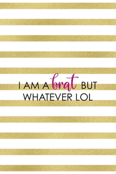 I Am A Brat But Whatever Lol: All Purpose 6x9" Blank Lined Notebook Journal Way Better Than A Card Trendy Unique Gift Gold and White Striped Bratt