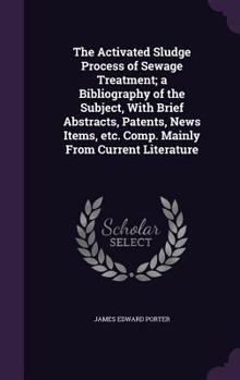 Hardcover The Activated Sludge Process of Sewage Treatment; a Bibliography of the Subject, With Brief Abstracts, Patents, News Items, etc. Comp. Mainly From Cur Book