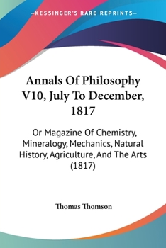 Annals Of Philosophy V10, July To December, 1817: Or Magazine Of Chemistry, Mineralogy, Mechanics, Natural History, Agriculture, And The Arts
