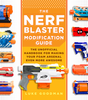 Paperback The Nerf Blaster Modification Guide: The Unofficial Handbook for Making Your Foam Arsenal Even More Awesome Book