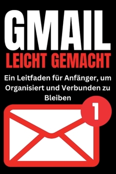 Gmail Leicht Gemacht: Ein Leitfaden für Anfänger, um Organisiert und Verbunden zu Bleiben (Tech Tips and Hacks for Everyone) (German Edition)