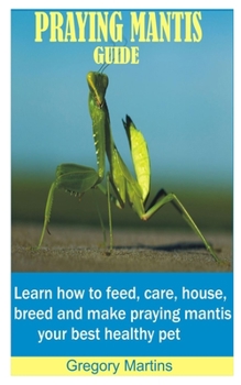 Paperback Praying Mantis Guide: Learn how to feed, care, house, breed and make praying mantis your best healthy pet Book