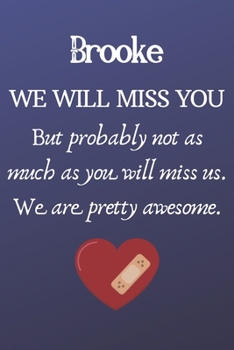 Brooke We Will Miss You But Probably Not as Much As You Will Miss us. We Are Pretty Awesome.: Brooke Funny gift for coworker / colleague that is ... him or her. (6 x 9 - 110 Blank Lined Pages)