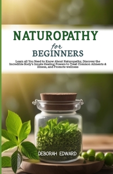 Naturopathy for Beginners: Learn all You Need to Know About Naturopathy, Discover the Incredible Body's Innate Healing Powers to Treat Common Ail