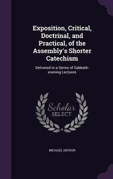 Hardcover Exposition, Critical, Doctrinal, and Practical, of the Assembly's Shorter Catechism: Delivered in a Series of Sabbath-evening Lectures Book