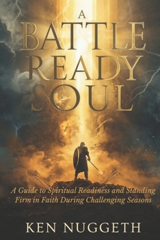 A Battle Ready Soul: A Guide to Spiritual Readiness and Standing Firm in Faith During Challenging Seasons