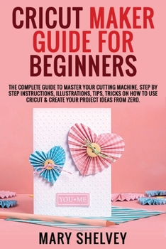 Paperback Cricut Maker Guide for Beginners: The Complete Guide To Master Your Cutting Machine. Step By Step Instructions, Illustrations, Tips, Tricks On How To Book