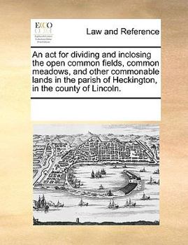 Paperback An ACT for Dividing and Inclosing the Open Common Fields, Common Meadows, and Other Commonable Lands in the Parish of Heckington, in the County of Lin Book