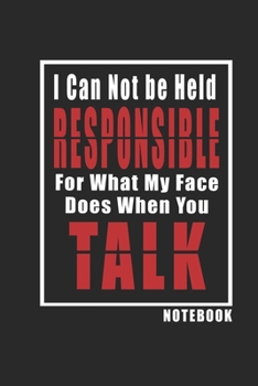 I Can Not be Held Responsible for what my Face Does when you Talk Notebook new: Inspirational Quote Cover Journal and Organizer, Blank Lined Notebook 6x9 inch, 120 pages