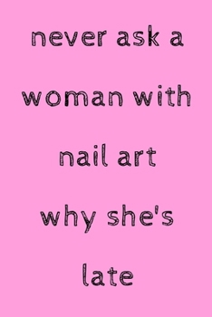 Never ask a woman with nail art why she's late: novelty notebook 6"x9"