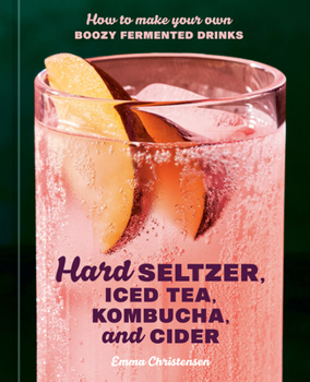 Hardcover Hard Seltzer, Iced Tea, Kombucha, and Cider: How to Make Your Own Boozy Fermented Drinks Book