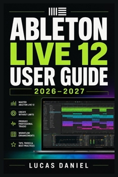 Paperback Ableton Live 12 User Guide 2026-2027: The Complete Mastery Manual for Music Producers, Beatmakers and Performers at Every Skill Level Book