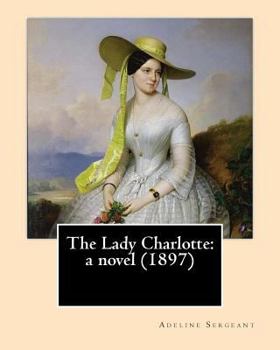 Paperback The Lady Charlotte: a novel (1897). By: Adeline Sergeant: Novel Adeline Sergeant (4 July 1851 - 4 December 1904) was an English writer. Book