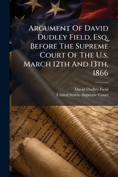 Argument Of David Dudley Field, Esq. Before The Supreme Court Of The U.s. March 12th And 13th, 1866: In The Matter Of L.p. Milligan, Petitioner, Ex Parte, W.a. Bowles ... Stephen Horsey ...