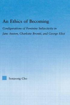 An Ethics of Becoming: Configurations of Feminine Subjectivity in Jane Austen, Charlotte Bronte, and George Eliot (Literary Criticism and Cultural Theory)