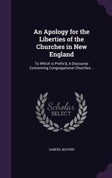 Hardcover An Apology for the Liberties of the Churches in New England: To Which is Prefix'd, A Discourse Concerning Congregational Churches .. Book