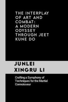 The Interplay of Art and Combat: A Modern Odyssey Through Jeet Kune Do: Crafting a Symphony of Techniques for the Martial Connoisseur (Celestial ... Quest for Mastery in Martial Arts)