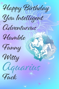 Happy Birthday You Intelligent Adventurous Humble Funny Witty Aquarius Fuck: Funny Zodiac Sign Journal / Notebook / Diary / Gift / Birthday or ... gift present (6x9 - 110 Blank lined Pages)
