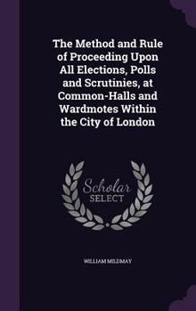 The Method and Rule of Proceeding Upon All Elections, Polls and Scrutinies, at Common Halls and Wardmotes, Within the City of London. with Additional Notes [&c.] by H.K.S. Causton