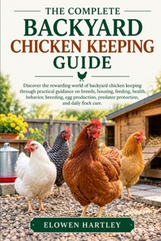 THE COMPLETE BACKYARD CHICKEN KEEPING GUIDE: Discover the rewarding world of backyard chicken keeping through practical guidance on breeds, housing, ... predator protection, and daily flock care.
