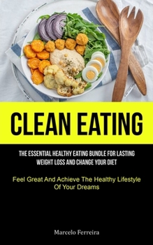 Paperback Clean Eating: The Essential Healthy Eating Bundle For Lasting Weight Loss And Change Your Diet (Feel Great And Achieve The Healthy L Book