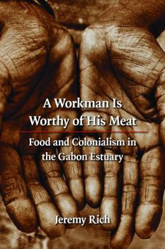 A Workman Is Worthy of His Meat: Food and Colonialism in the Gabon Estuary (France Overseas: Studies in Empire and D) - Book  of the France Overseas: Studies in Empire and Decolonization