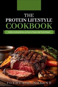 THE PROTEIN LIFESTYLE COOKBOOK: A Guide to Cooking Delicious and Easy-to-Prepare, High-Protein Recipies
