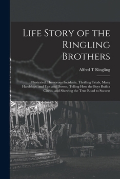 Life Story of the Ringling Brothers: Illustrated; Humorous Incidents, Thrilling Trials, Many Hardships, and Ups and Downs, Telling How the Boys Built