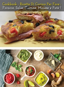 Cookbook - Ricette Di Cucina Per Fare Focacce, Salse, Tartine, Mousse E Pate' - Italian Language Edition: How To Make Bread, Buns, Whims And Snacks At Home - The Best Food Recipes - Hardback Version