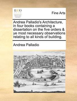 Paperback Andrea Palladio's Architecture, in four books containing a dissertation on the five orders & ye most necessary observations relating to all kinds of b Book